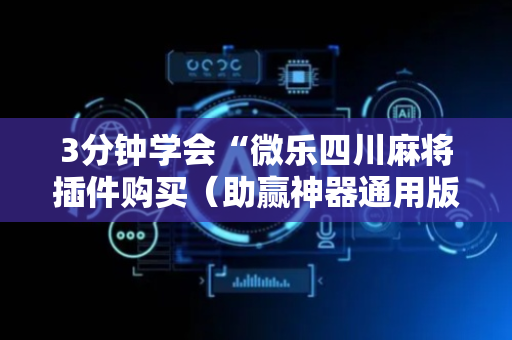 3分钟学会“微乐四川麻将插件购买（助赢神器通用版）