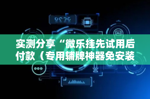 实测分享“微乐挂先试用后付款（专用辅牌神器免安装）