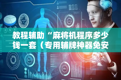 教程辅助“麻将机程序多少钱一套（专用辅牌神器免安装）