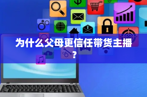 为什么父母更信任带货主播？