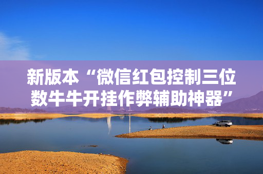 新版本“微信红包控制三位数牛牛开挂作弊辅助神器”（详细透视教程）-哔哩哔哩