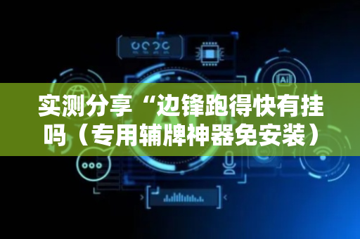 实测分享“边锋跑得快有挂吗（专用辅牌神器免安装）