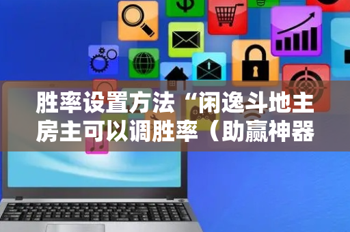 胜率设置方法“闲逸斗地主房主可以调胜率（助赢神器通用版）