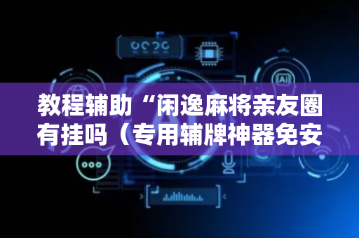 教程辅助“闲逸麻将亲友圈有挂吗（专用辅牌神器免安装）
