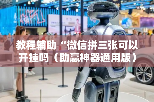 教程辅助“微信拼三张可以开挂吗（助赢神器通用版）