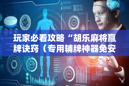 玩家必看攻略“胡乐麻将赢牌诀窍（专用辅牌神器免安装）
