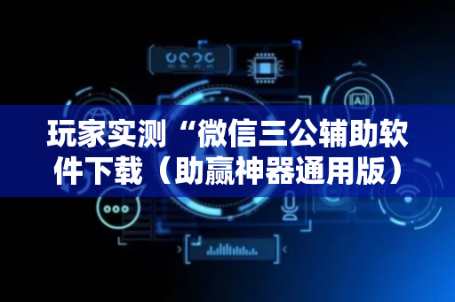 玩家实测“微信三公辅助软件下载（助赢神器通用版）