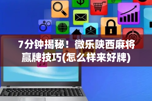 7分钟揭秘！微乐陕西麻将赢牌技巧(怎么样来好牌)