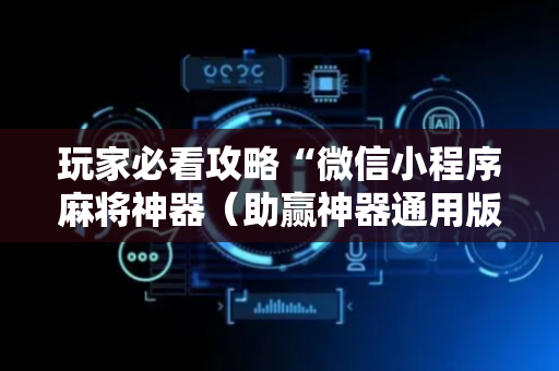 玩家必看攻略“微信小程序麻将神器（助赢神器通用版）