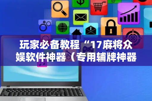 玩家必备教程“17麻将众娱软件神器（专用辅牌神器免安装）