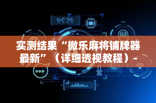 实测结果“微乐麻将铺牌器最新”（详细透视教程）-哔哩哔哩