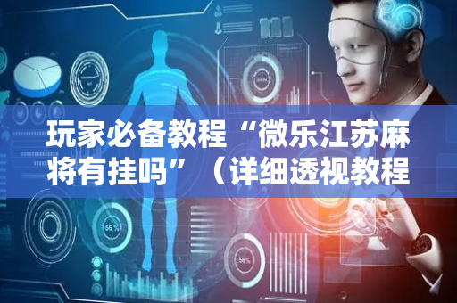 玩家必备教程“微乐江苏麻将有挂吗”（详细透视教程）-哔哩哔哩