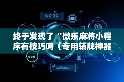 终于发现了“微乐麻将小程序有技巧吗（专用辅牌神器免安装）