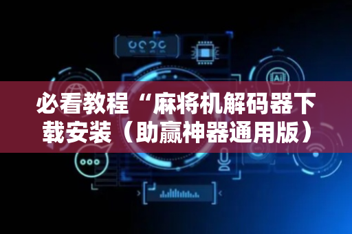 必看教程“麻将机解码器下载安装（助赢神器通用版）
