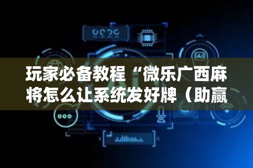 玩家必备教程“微乐广西麻将怎么让系统发好牌（助赢神器通用版）