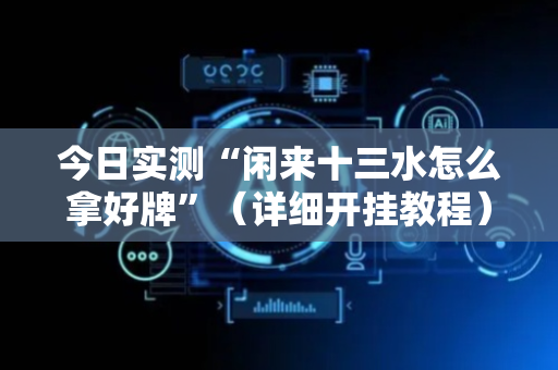 今日实测“闲来十三水怎么拿好牌”（详细开挂教程）-哔哩哔哩