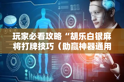 玩家必看攻略“胡乐白银麻将打牌技巧（助赢神器通用版）
