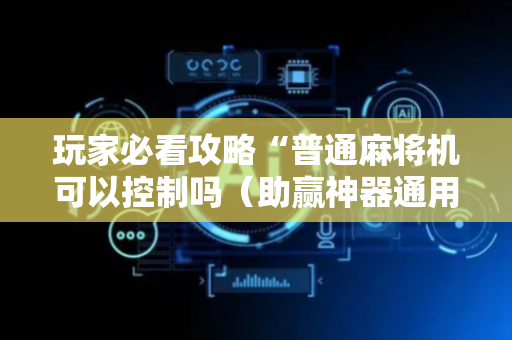 玩家必看攻略“普通麻将机可以控制吗（助赢神器通用版）