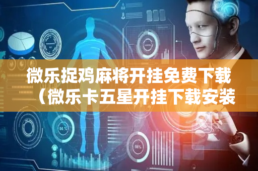 微乐捉鸡麻将开挂免费下载（微乐卡五星开挂下载安装）