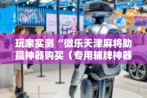 玩家实测“微乐天津麻将助赢神器购买（专用辅牌神器免安装）