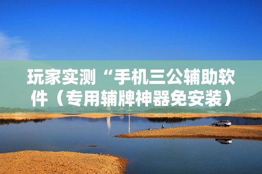 玩家实测“手机三公辅助软件（专用辅牌神器免安装）