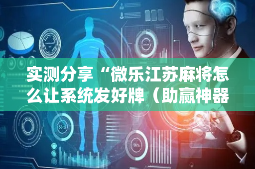 实测分享“微乐江苏麻将怎么让系统发好牌（助赢神器通用版）