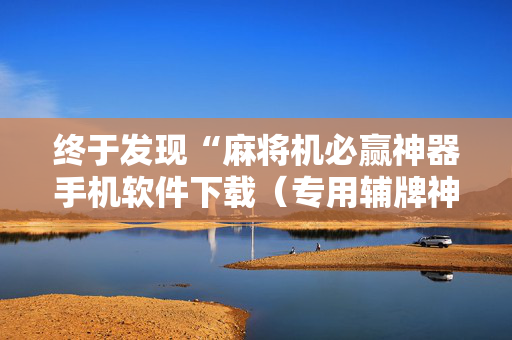 终于发现“麻将机必赢神器手机软件下载（专用辅牌神器免安装）