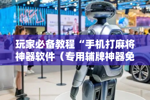玩家必备教程“手机打麻将神器软件（专用辅牌神器免安装）