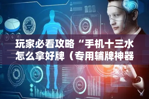 玩家必看攻略“手机十三水怎么拿好牌（专用辅牌神器免安装）
