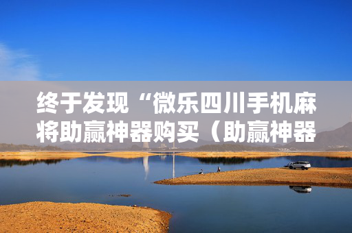 终于发现“微乐四川手机麻将助赢神器购买（助赢神器通用版）