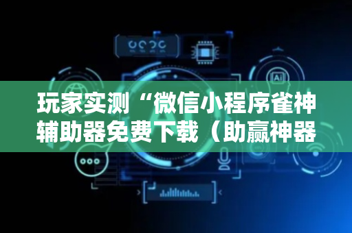 玩家实测“微信小程序雀神辅助器免费下载（助赢神器通用版）