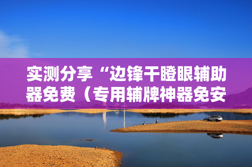实测分享“边锋干瞪眼辅助器免费（专用辅牌神器免安装）