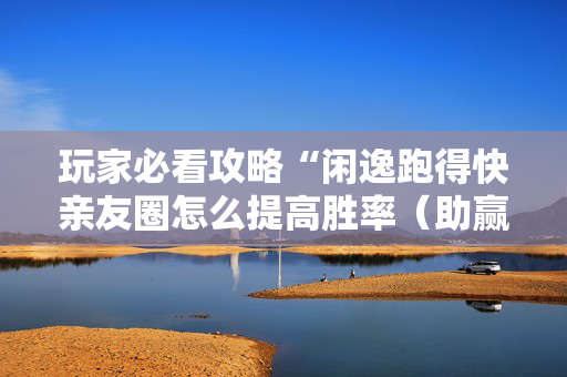 玩家必看攻略“闲逸跑得快亲友圈怎么提高胜率（助赢神器通用版）