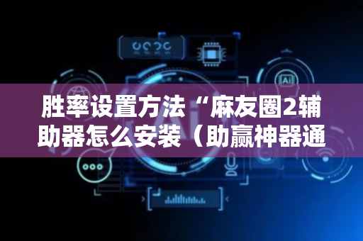 胜率设置方法“麻友圈2辅助器怎么安装（助赢神器通用版）