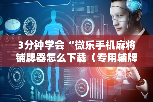 3分钟学会“微乐手机麻将铺牌器怎么下载（专用辅牌神器免安装）