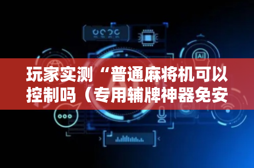 玩家实测“普通麻将机可以控制吗（专用辅牌神器免安装）