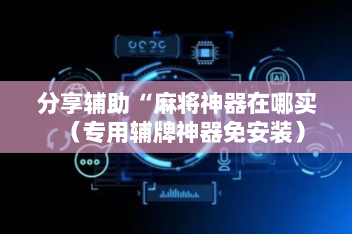 分享辅助“麻将神器在哪买（专用辅牌神器免安装）
