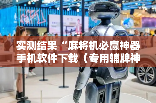 实测结果“麻将机必赢神器手机软件下载（专用辅牌神器免安装）