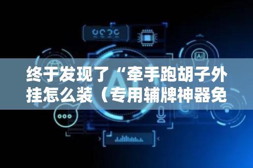 终于发现了“牵手跑胡子外挂怎么装（专用辅牌神器免安装）