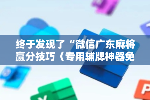 终于发现了“微信广东麻将赢分技巧（专用辅牌神器免安装）
