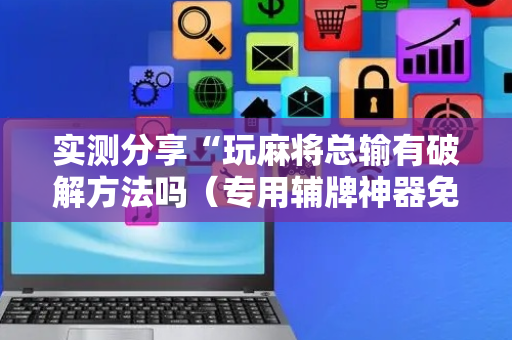 实测分享“玩麻将总输有破解方法吗（专用辅牌神器免安装）