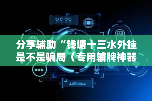 分享辅助“钱塘十三水外挂是不是骗局（专用辅牌神器免安装）