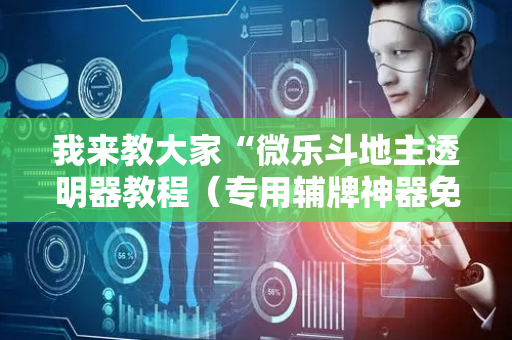 我来教大家“微乐斗地主透明器教程（专用辅牌神器免安装）