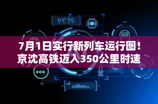 7月1日实行新列车运行图！京沈高铁迈入350公里时速新时代