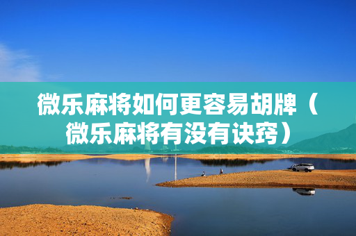 微乐麻将如何更容易胡牌（微乐麻将有没有诀窍）