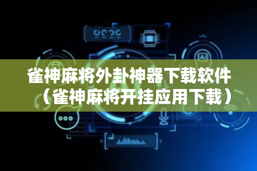 雀神麻将外卦神器下载软件（雀神麻将开挂应用下载）