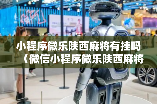 小程序微乐陕西麻将有挂吗（微信小程序微乐陕西麻将）