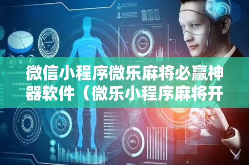 微信小程序微乐麻将必赢神器软件（微乐小程序麻将开挂方法）