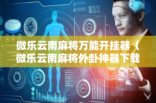 微乐云南麻将万能开挂器（微乐云南麻将外卦神器下载安装）