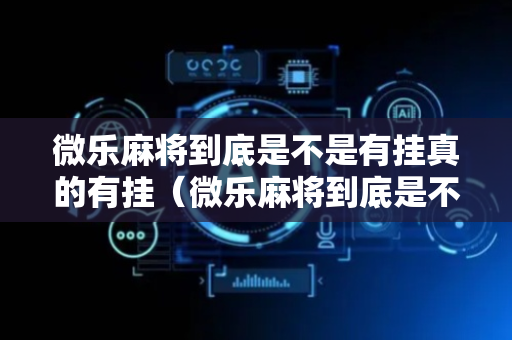 微乐麻将到底是不是有挂真的有挂（微乐麻将到底是不是有挂真的有挂假的）